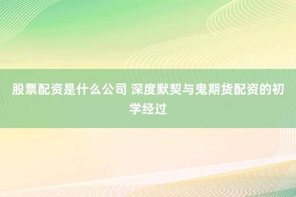股票配资是什么公司 深度默契与鬼期货配资的初学经过