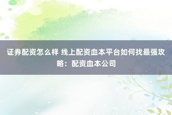 证券配资怎么样 线上配资血本平台如何找最强攻略：配资血本公司