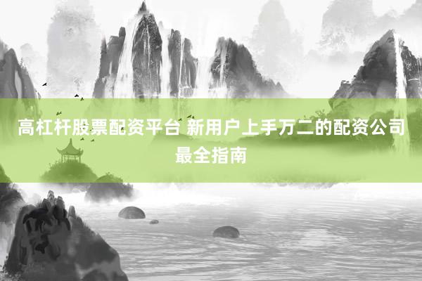 高杠杆股票配资平台 新用户上手万二的配资公司最全指南
