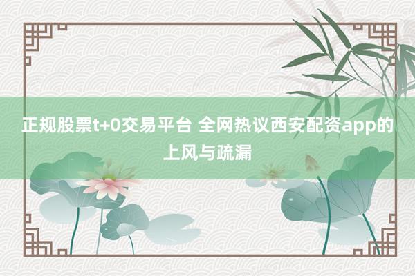 正规股票t+0交易平台 全网热议西安配资app的上风与疏漏
