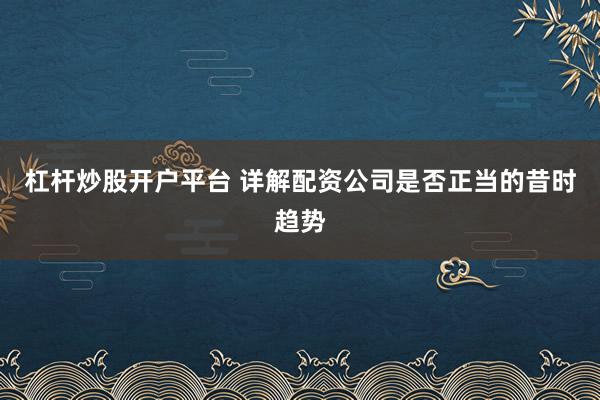 杠杆炒股开户平台 详解配资公司是否正当的昔时趋势