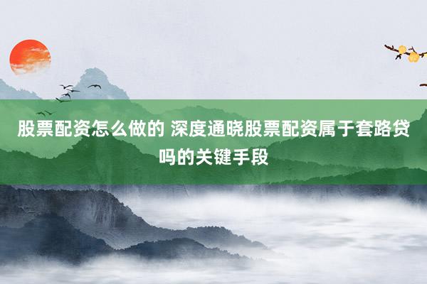 股票配资怎么做的 深度通晓股票配资属于套路贷吗的关键手段