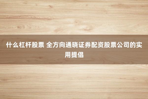 什么杠杆股票 全方向通晓证券配资股票公司的实用提倡