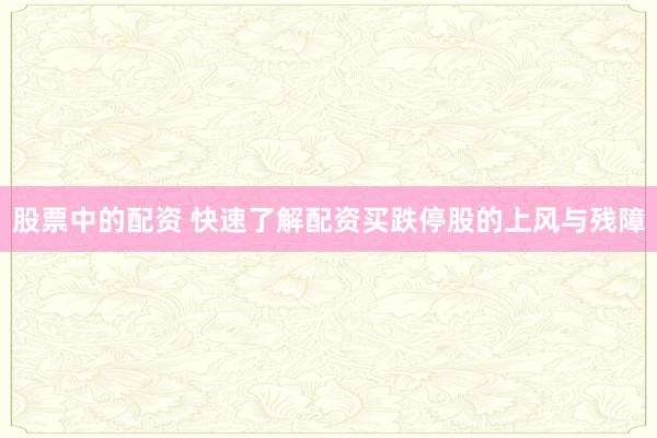 股票中的配资 快速了解配资买跌停股的上风与残障