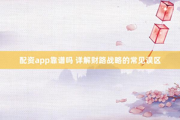 配资app靠谱吗 详解财路战略的常见误区