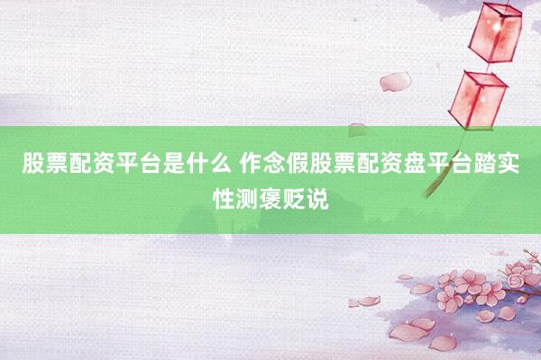 股票配资平台是什么 作念假股票配资盘平台踏实性测褒贬说
