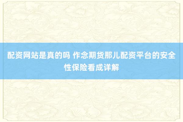 配资网站是真的吗 作念期货那儿配资平台的安全性保险看成详解
