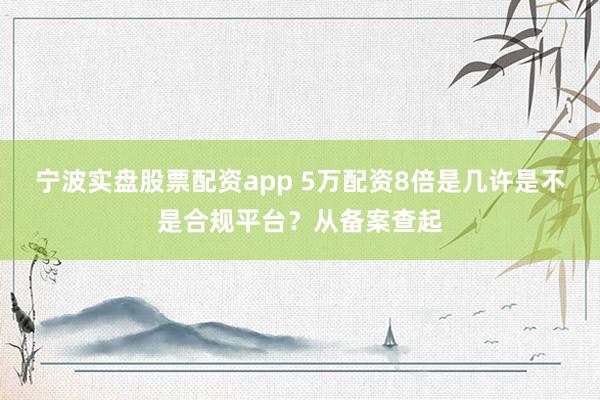 宁波实盘股票配资app 5万配资8倍是几许是不是合规平台？从备案查起