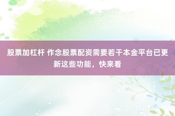 股票加杠杆 作念股票配资需要若干本金平台已更新这些功能，快来看