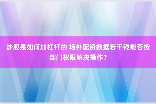 炒股是如何加杠杆的 场外配资数据若干钱能否按部门权限解决操作？