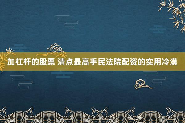 加杠杆的股票 清点最高手民法院配资的实用冷漠