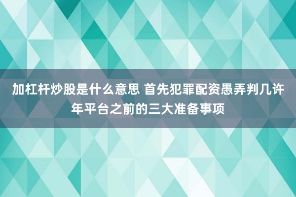 加杠杆炒股是什么意思 首先犯罪配资愚弄判几许年平台之前的三大准备事项