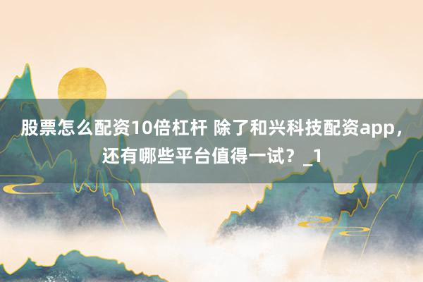 股票怎么配资10倍杠杆 除了和兴科技配资app，还有哪些平台值得一试？_1