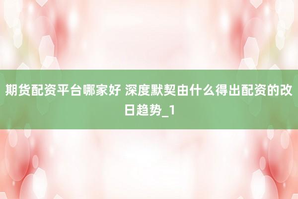 期货配资平台哪家好 深度默契由什么得出配资的改日趋势_1