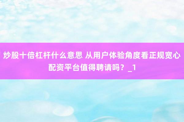 炒股十倍杠杆什么意思 从用户体验角度看正规宽心配资平台值得聘请吗？_1
