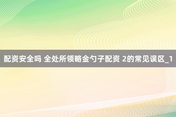 配资安全吗 全处所领略金勺子配资 2的常见误区_1