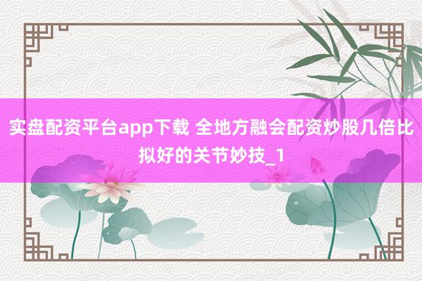 实盘配资平台app下载 全地方融会配资炒股几倍比拟好的关节妙技_1