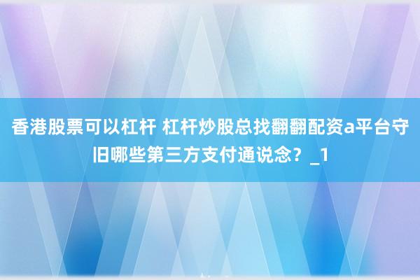 香港股票可以杠杆 杠杆炒股总找翻翻配资a平台守旧哪些第三方支付通说念？_1