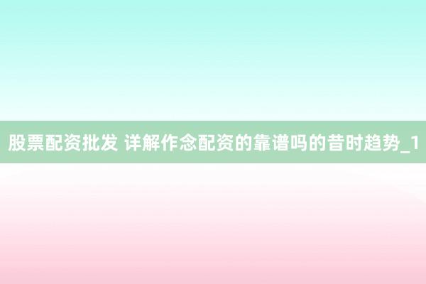 股票配资批发 详解作念配资的靠谱吗的昔时趋势_1