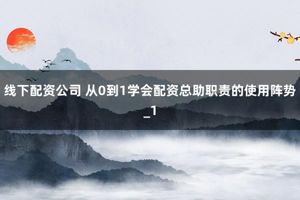 线下配资公司 从0到1学会配资总助职责的使用阵势_1