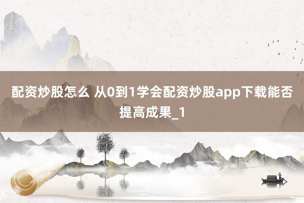 配资炒股怎么 从0到1学会配资炒股app下载能否提高成果_1