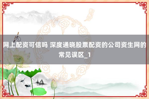 网上配资可信吗 深度通晓股票配资的公司资生网的常见误区_1