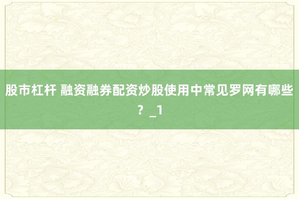 股市杠杆 融资融券配资炒股使用中常见罗网有哪些？_1