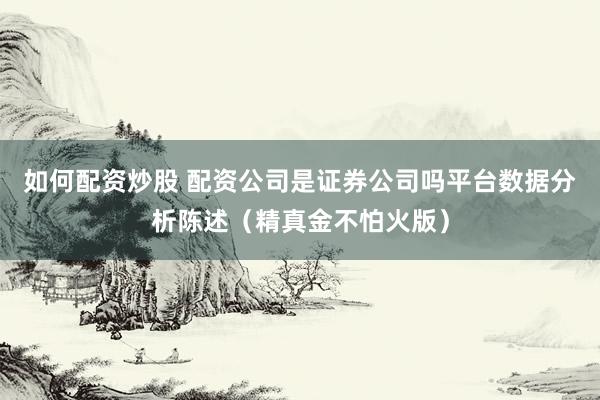 如何配资炒股 配资公司是证券公司吗平台数据分析陈述（精真金不怕火版）