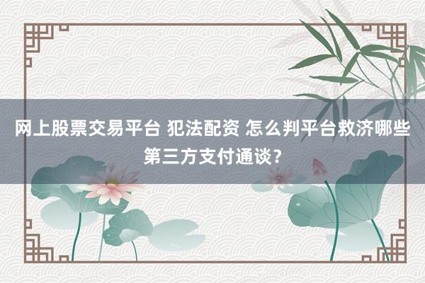 网上股票交易平台 犯法配资 怎么判平台救济哪些第三方支付通谈？