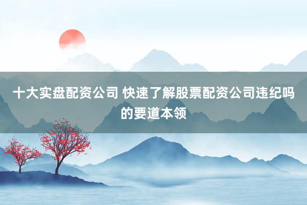 十大实盘配资公司 快速了解股票配资公司违纪吗的要道本领