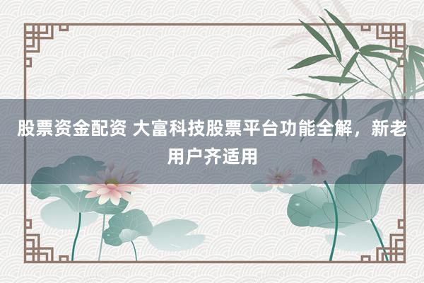 股票资金配资 大富科技股票平台功能全解，新老用户齐适用
