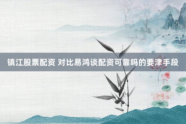 镇江股票配资 对比易鸿谈配资可靠吗的要津手段