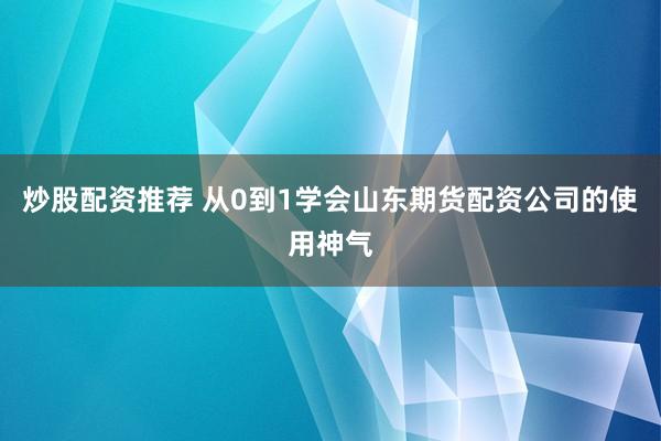 炒股配资推荐 从0到1学会山东期货配资公司的使用神气