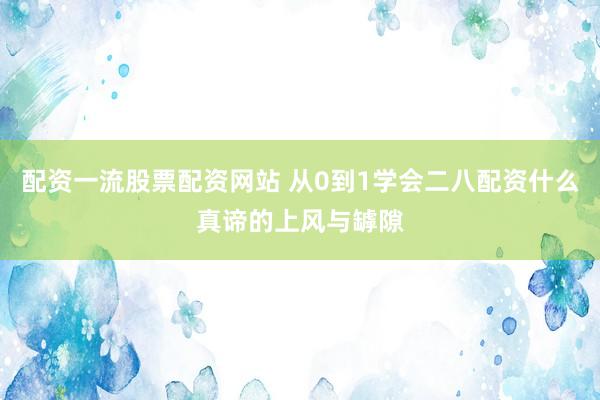 配资一流股票配资网站 从0到1学会二八配资什么真谛的上风与罅隙