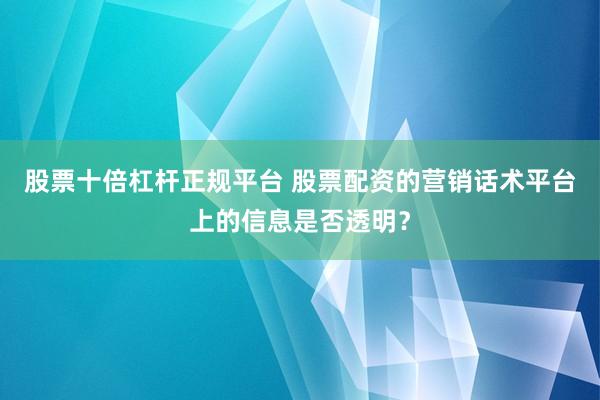 股票十倍杠杆正规平台 股票配资的营销话术平台上的信息是否透明?