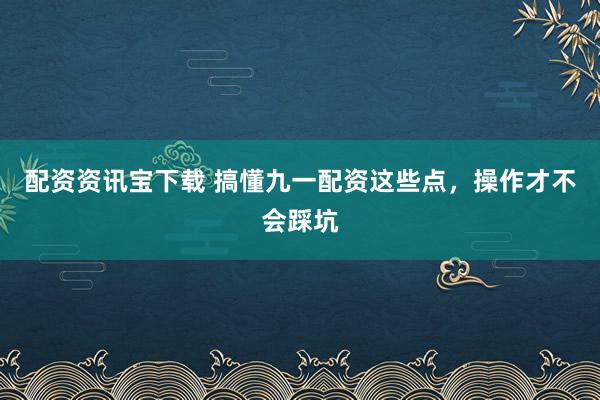 配资资讯宝下载 搞懂九一配资这些点,操作才不会踩坑