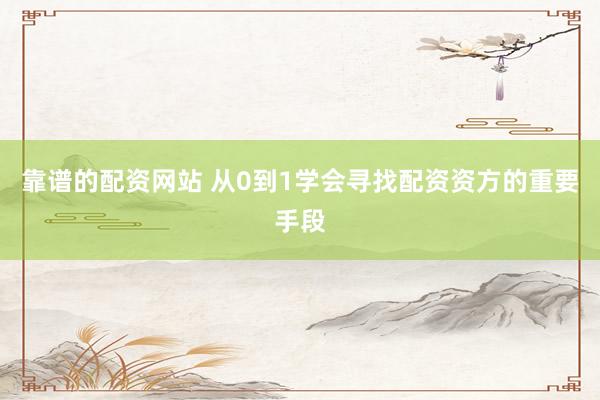 靠谱的配资网站 从0到1学会寻找配资资方的重要手段