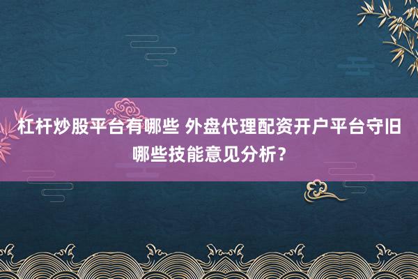 杠杆炒股平台有哪些 外盘代理配资开户平台守旧哪些技能意见分析？