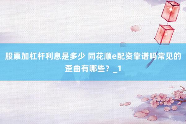 股票加杠杆利息是多少 同花顺e配资靠谱吗常见的歪曲有哪些？_1
