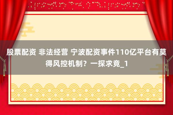 股票配资 非法经营 宁波配资事件110亿平台有莫得风控机制？一探求竟_1