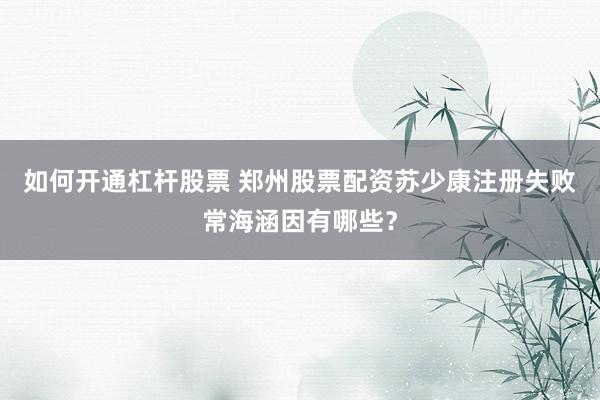 如何开通杠杆股票 郑州股票配资苏少康注册失败常海涵因有哪些？