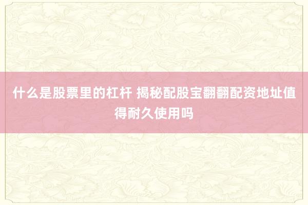 什么是股票里的杠杆 揭秘配股宝翻翻配资地址值得耐久使用吗