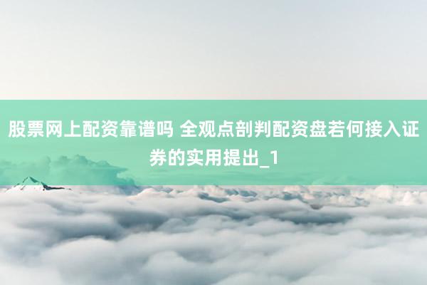 股票网上配资靠谱吗 全观点剖判配资盘若何接入证券的实用提出_1
