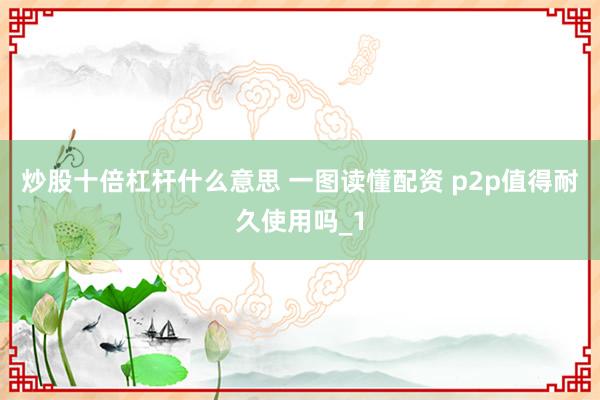 炒股十倍杠杆什么意思 一图读懂配资 p2p值得耐久使用吗_1
