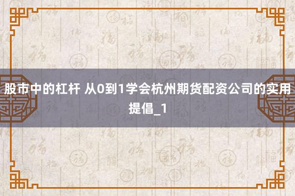 股市中的杠杆 从0到1学会杭州期货配资公司的实用提倡_1
