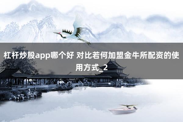 杠杆炒股app哪个好 对比若何加盟金牛所配资的使用方式_2