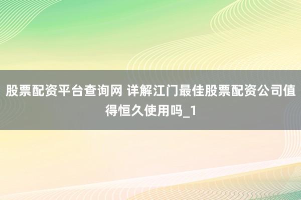 股票配资平台查询网 详解江门最佳股票配资公司值得恒久使用吗_1