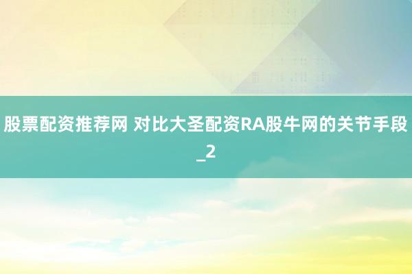 股票配资推荐网 对比大圣配资RA股牛网的关节手段_2