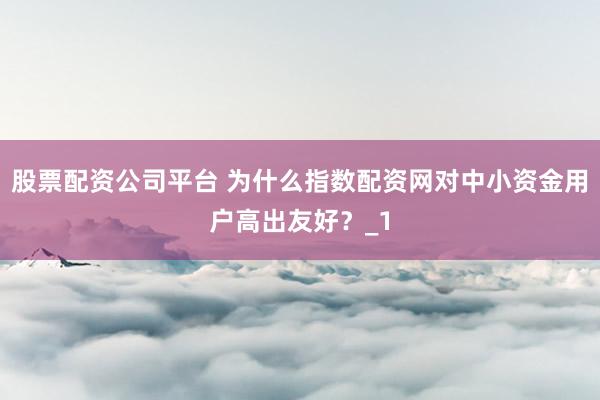 股票配资公司平台 为什么指数配资网对中小资金用户高出友好？_1