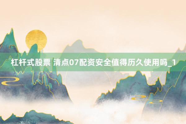 杠杆式股票 清点07配资安全值得历久使用吗_1